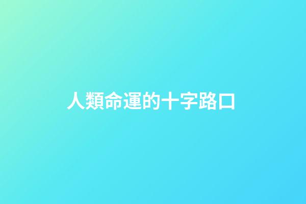 人類命運的十字路口 (在命運的十字路口)-第1張-觀點-玄機派